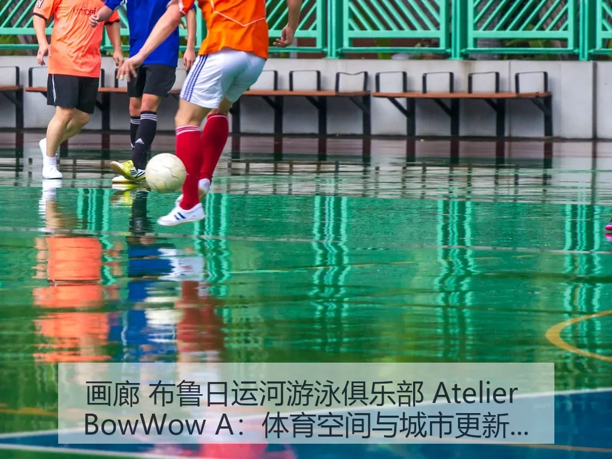 画廊 布鲁日运河游泳俱乐部 Atelier BowWow A：体育空间与城市更新观察